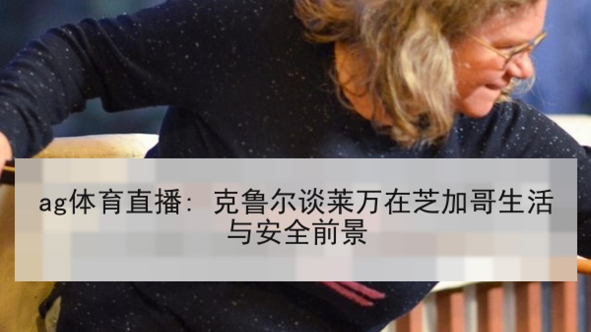 ag体育直播: 克鲁尔谈莱万在芝加哥生活与安全前景