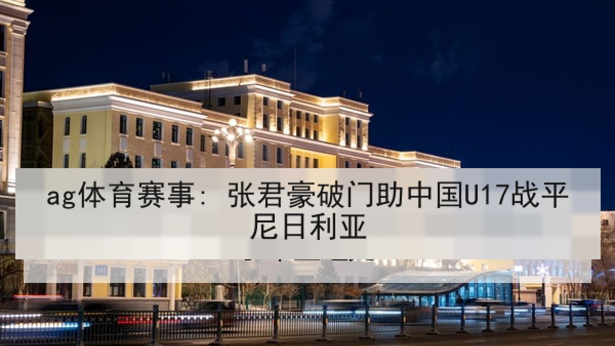 ag体育赛事: 张君豪破门助中国U17战平尼日利亚