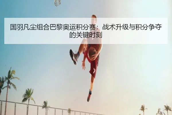 国羽凡尘组合巴黎奥运积分赛：战术升级与积分争夺的关键时刻