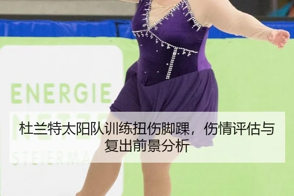 杜兰特太阳队训练扭伤脚踝，伤情评估与复出前景分析