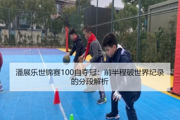 潘展乐世锦赛100自夺冠：前半程破世界纪录的分段解析