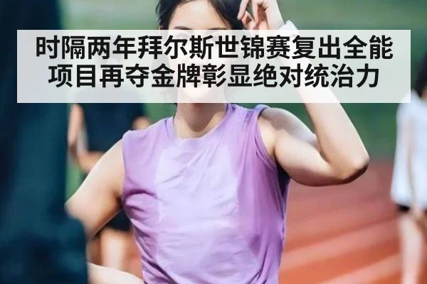 时隔两年拜尔斯世锦赛复出全能项目再夺金牌彰显绝对统治力