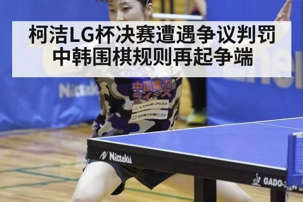柯洁LG杯决赛遭遇争议判罚 中韩围棋规则再起争端