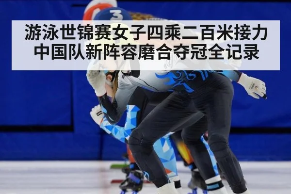 游泳世锦赛女子四乘二百米接力中国队新阵容磨合夺冠全记录