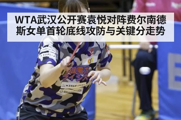 WTA武汉公开赛袁悦对阵费尔南德斯女单首轮底线攻防与关键分走势